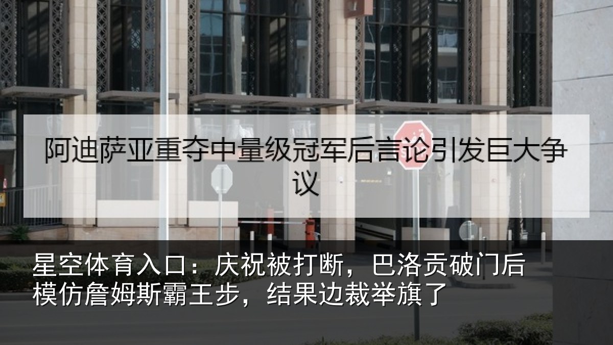 星空体育入口:庆祝被打断,巴洛贡破门后模仿詹姆斯霸王步,结果边裁举旗了