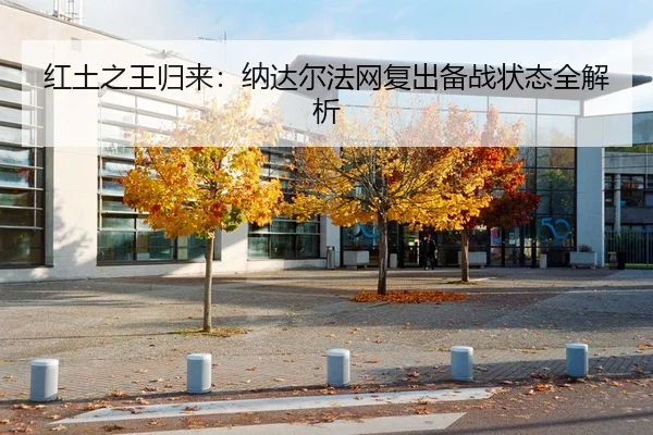 红土之王归来：纳达尔法网复出备战状态全解析
