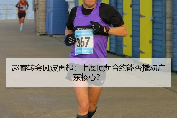 赵睿转会风波再起：上海顶薪合约能否撬动广东核心？