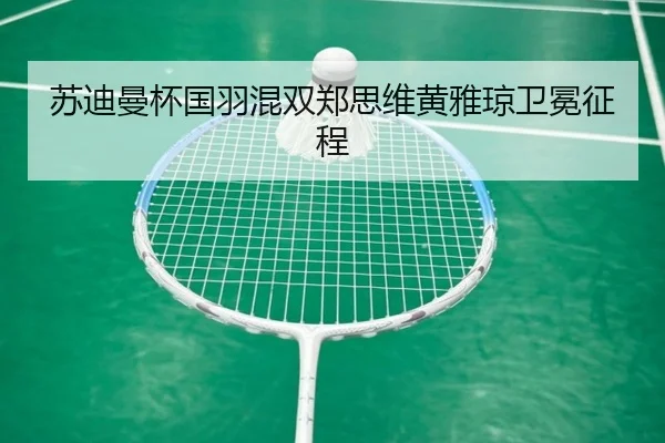 苏迪曼杯国羽混双郑思维黄雅琼卫冕征程