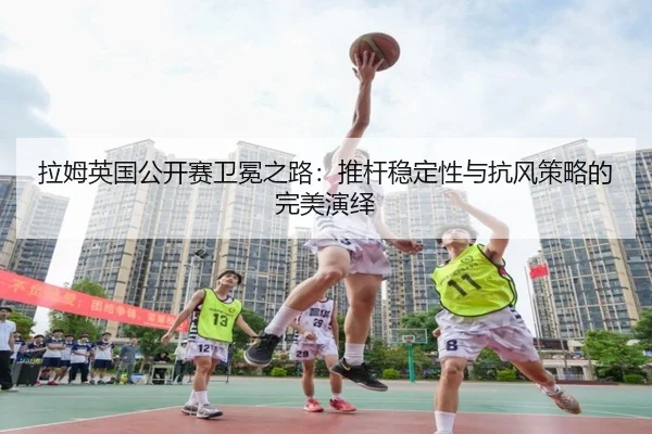 la-mu-ying-guo-gong-kai-sai-wei-mian-zhi-lu-tui-gan-wen-ding-xing-yu-kang-feng-ce-lve-de-wan-mei-yan-yi-2-521.jpg