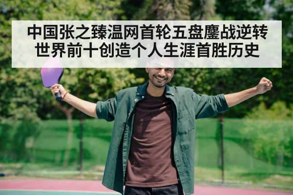 中国张之臻温网首轮五盘鏖战逆转世界前十创造个人生涯首胜历史