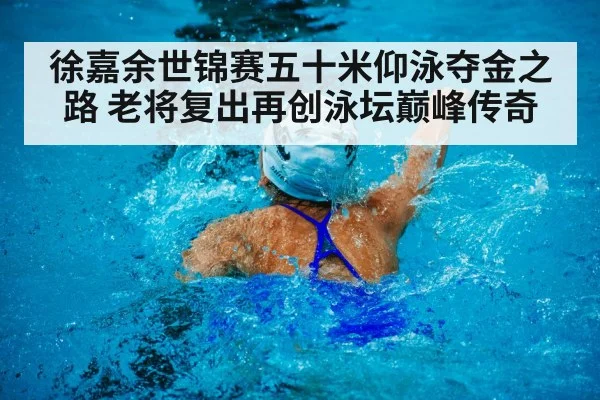 徐嘉余世锦赛五十米仰泳夺金之路 老将复出再创泳坛巅峰传奇