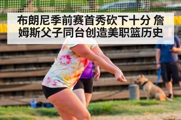 布朗尼季前赛首秀砍下十分 詹姆斯父子同台创造美职篮历史
