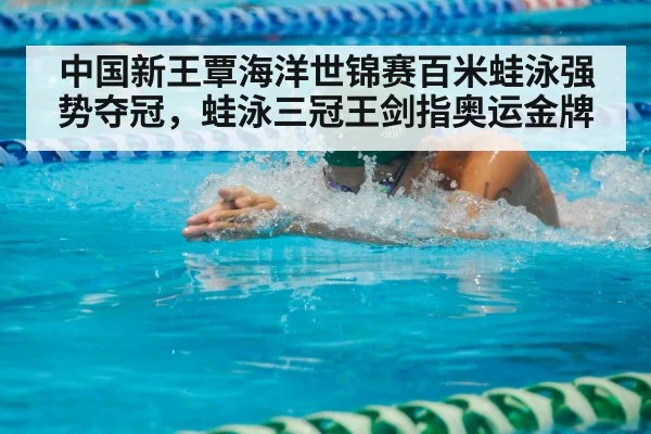 中国新王覃海洋世锦赛百米蛙泳强势夺冠，蛙泳三冠王剑指奥运金牌