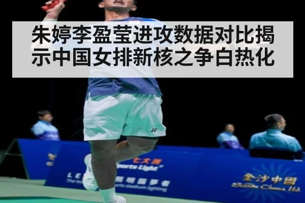 朱婷李盈莹进攻数据对比揭示中国女排新核之争白热化