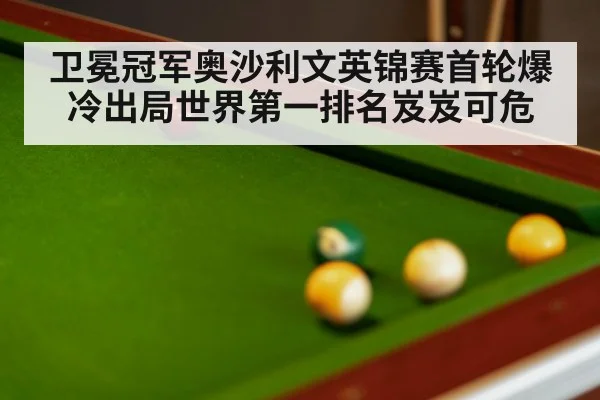 卫冕冠军奥沙利文英锦赛首轮爆冷出局世界第一排名岌岌可危