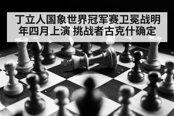 丁立人国象世界冠军赛卫冕战明年四月上演 挑战者古克什确定
