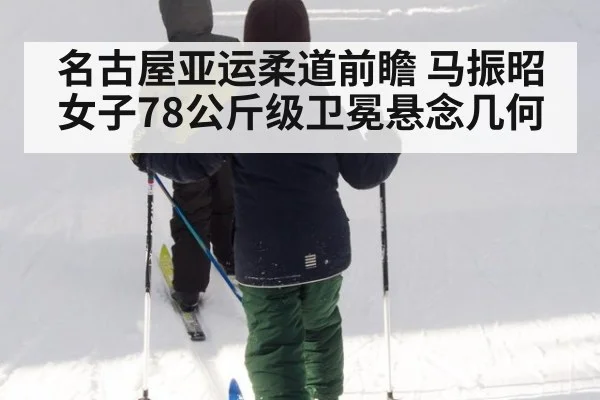 名古屋亚运柔道前瞻 马振昭女子78公斤级卫冕悬念几何