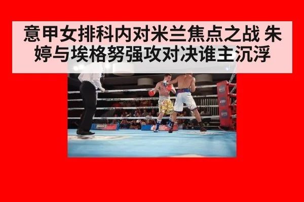 意甲女排科内对米兰焦点之战 朱婷与埃格努强攻对决谁主沉浮